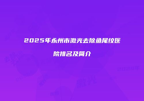 2025年永州市激光去除鱼尾纹医院排名及简介