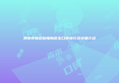 渭南市玻尿酸隆胸医生口碑排行及详细介绍