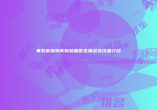 黄石市隆胸失败修复医生排名及详细介绍