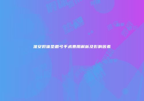 淮安假体垫眉弓手术费用解析及影响因素