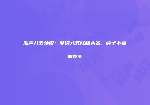 超声刀去颈纹：非侵入式除皱美容，脖子不痛的秘密