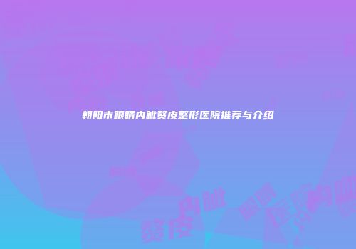 朝阳市眼睛内眦赘皮整形医院推荐与介绍