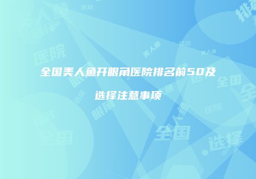 全国美人鱼开眼角医院排名前50及选择注意事项
