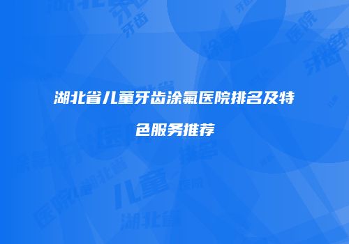 湖北省儿童牙齿涂氟医院排名及特色服务推荐