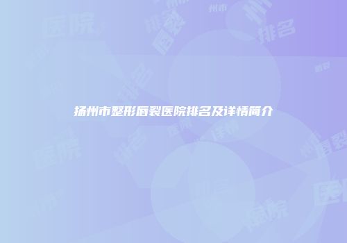 扬州市整形唇裂医院排名及详情简介
