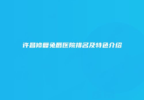 许昌修复兔唇医院排名及特色介绍