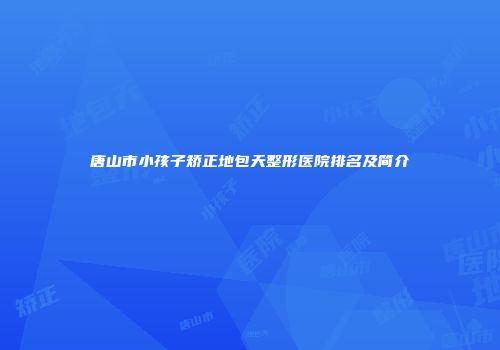 唐山市小孩子矫正地包天整形医院排名及简介