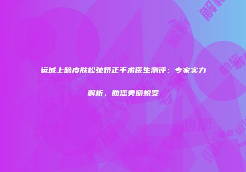 运城上睑皮肤松弛矫正手术医生测评：专家实力解析，助您美丽蜕变