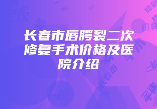 长春市唇腭裂二次修复手术价格及医院介绍