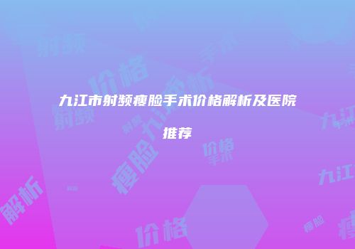 九江市射频瘦脸手术价格解析及医院推荐