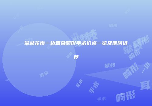 攀枝花市一边耳朵畸形手术价格一览及医院推荐