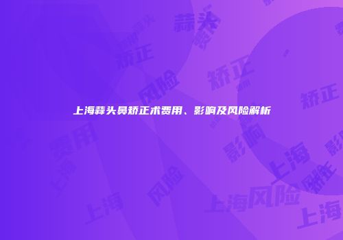上海蒜头鼻矫正术费用、影响及风险解析