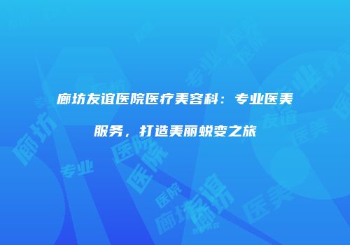 廊坊友谊医院医疗美容科：专业医美服务，打造美丽蜕变之旅
