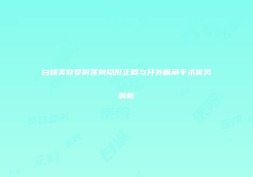 白城美容整形医院隐形正畸与开外眼角手术优势解析