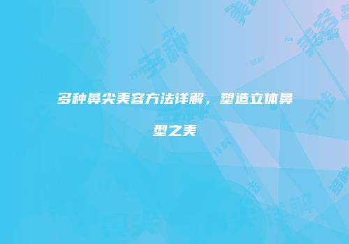 多种鼻尖美容方法详解，塑造立体鼻型之美