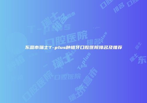 东营市瑞士T-plus种植牙口腔医院排名及推荐