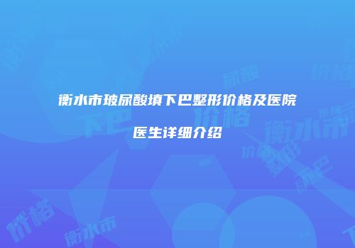衡水市玻尿酸填下巴整形价格及医院医生详细介绍
