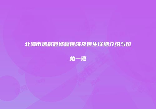 北海市烤瓷冠修复医院及医生详细介绍与价格一览