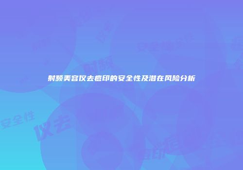 射频美容仪去痘印的安全性及潜在风险分析