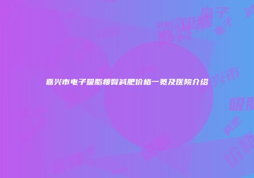 嘉兴市电子吸脂瘦臀减肥价格一览及医院介绍