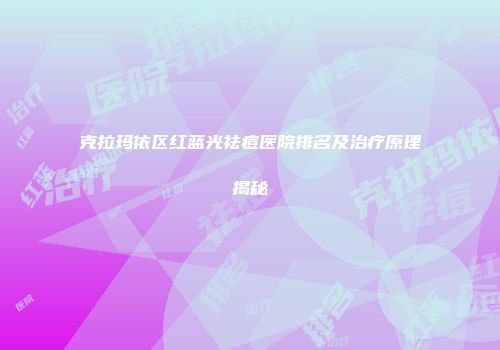 克拉玛依区红蓝光祛痘医院排名及治疗原理揭秘