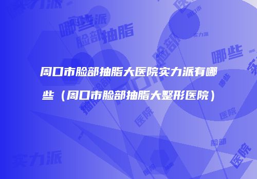 周口市脸部抽脂大医院实力派有哪些（周口市脸部抽脂大整形医院）