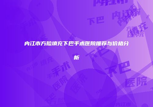 内江市方脸填充下巴手术医院推荐与价格分析