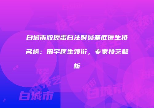 白城市胶原蛋白注射鼻基底医生排名榜：田宇医生领衔，专家技艺解析