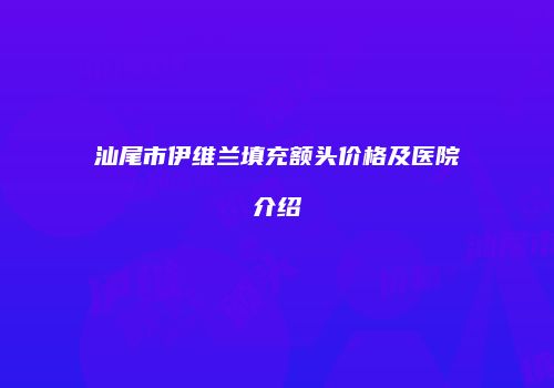 汕尾市伊维兰填充额头价格及医院介绍