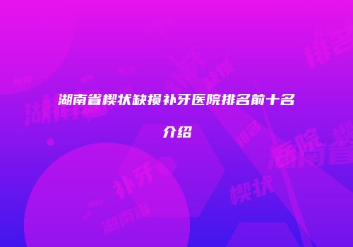 湖南省楔状缺损补牙医院排名前十名介绍