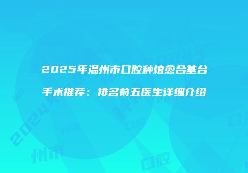 2025年温州市口腔种植愈合基台手术推荐：排名前五医生详细介绍
