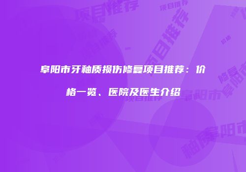 阜阳市牙釉质损伤修复项目推荐：价格一览、医院及医生介绍