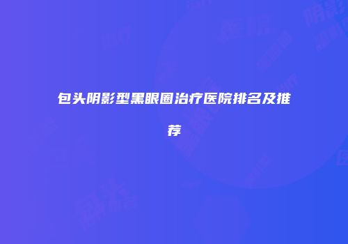 包头阴影型黑眼圈治疗医院排名及推荐