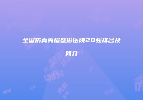 全国仿真秀眉整形医院20强排名及简介