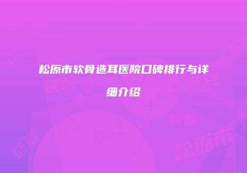 松原市软骨造耳医院口碑排行与详细介绍