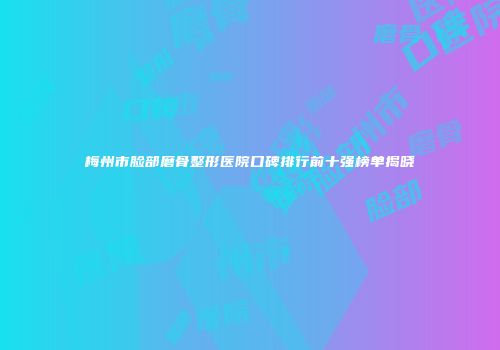 梅州市脸部磨骨整形医院口碑排行前十强榜单揭晓