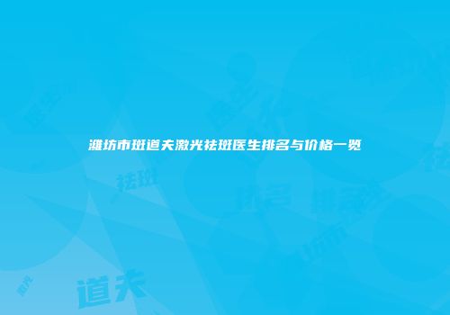 潍坊市斑道夫激光祛斑医生排名与价格一览