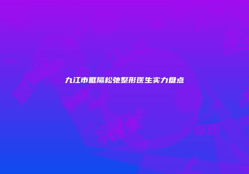 九江市眶隔松弛整形医生实力盘点
