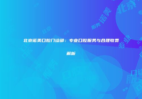 北京诺美口腔门诊部：专业口腔服务与合理收费解析