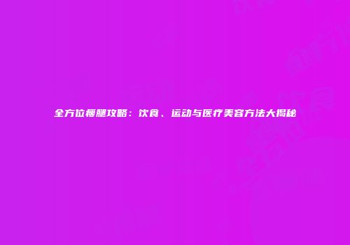 全方位瘦腿攻略：饮食、运动与医疗美容方法大揭秘