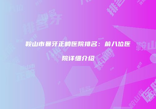 鞍山市暴牙正畸医院排名：前八位医院详细介绍