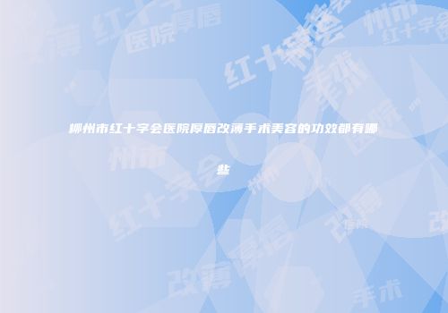 柳州市红十字会医院厚唇改薄手术美容的功效都有哪些