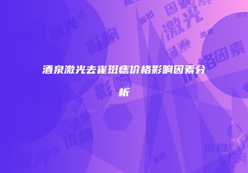酒泉激光去雀斑痣价格影响因素分析