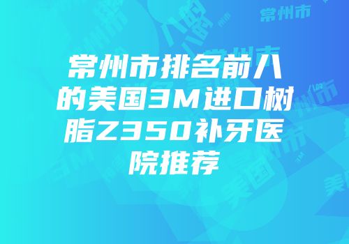常州市排名前八的美国3M进口树脂Z350补牙医院推荐