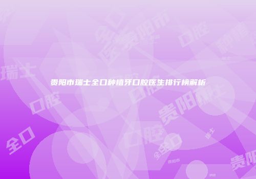 贵阳市瑞士全口种植牙口腔医生排行榜解析