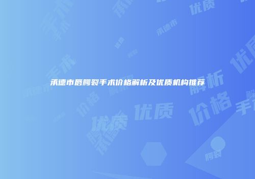 承德市唇腭裂手术价格解析及优质机构推荐