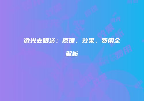 激光去眼袋：原理、效果、费用全解析