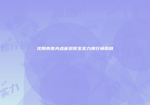 沈阳市激光点雀斑医生实力排行榜揭晓