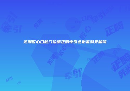 芜湖匠心口腔门诊部正畸牵引会伤害到牙龈吗