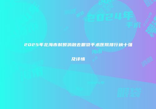 2025年北海市射频消融去眼袋手术医院排行榜十强及详情